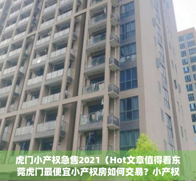 虎门小产权急售2021（Hot文章值得看东莞虎门最便宜小产权房如何交易？小产权房有什么缺点？）