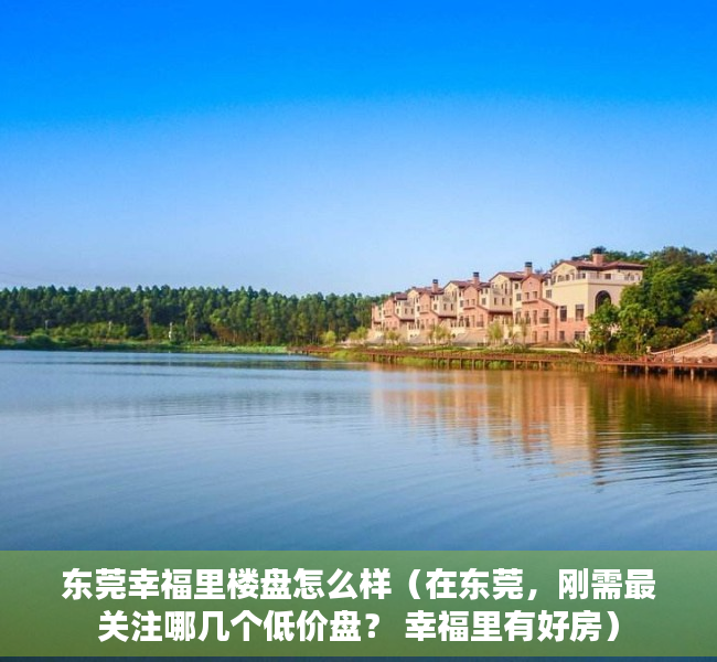 东莞幸福里楼盘怎么样（在东莞，刚需最关注哪几个低价盘？ 幸福里有好房）