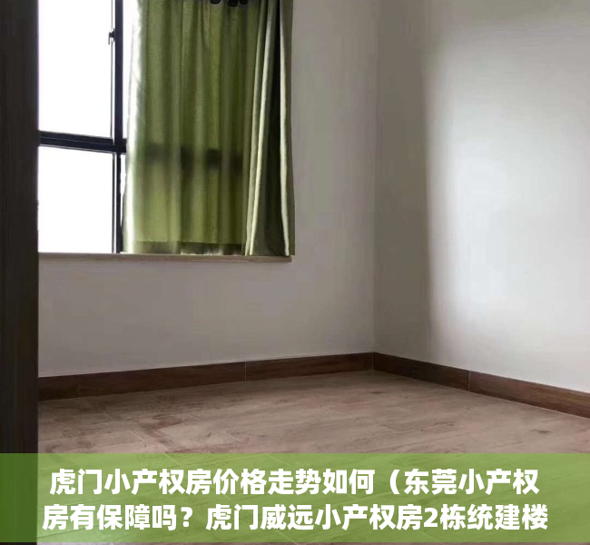 虎门小产权房价格走势如何（东莞小产权房有保障吗？虎门威远小产权房2栋统建楼《山水港湾》厨卫分离 大阳台《山水港湾》带地下停车场虎门最便宜小产权房出售）
