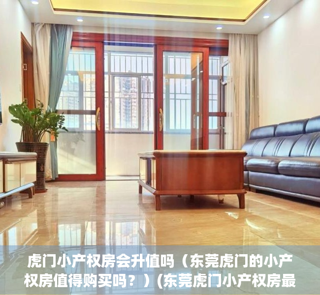 虎门小产权房会升值吗（东莞虎门的小产权房值得购买吗？）(东莞虎门小产权房最新开盘)