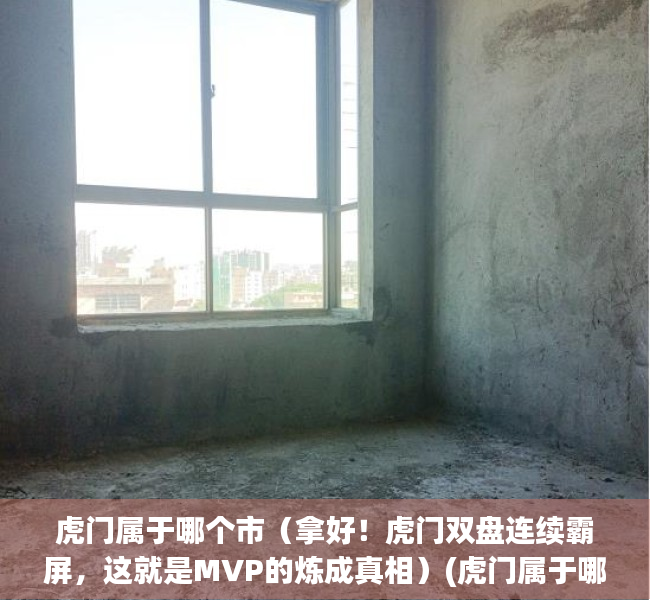 虎门属于哪个市（拿好！虎门双盘连续霸屏，这就是MVP的炼成真相）(虎门属于哪个省哪个区)