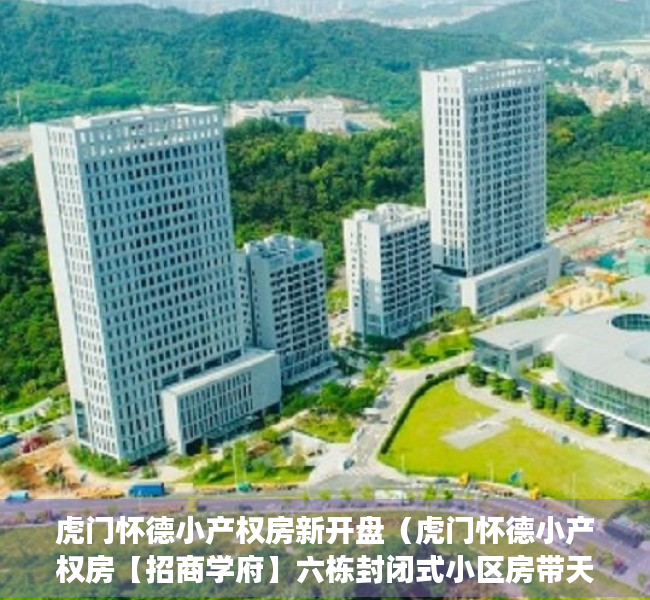 虎门怀德小产权房新开盘（虎门怀德小产权房【招商学府】六栋封闭式小区房带天燃气停车场）