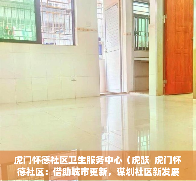 虎门怀德社区卫生服务中心（虎跃  虎门怀德社区：借助城市更新，谋划社区新发展）