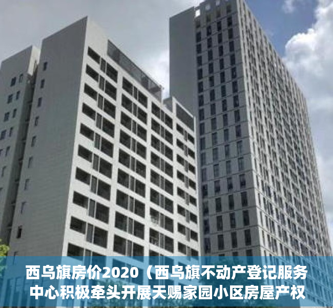 西乌旗房价2020（西乌旗不动产登记服务中心积极牵头开展天赐家园小区房屋产权有关情况入户调查工作）