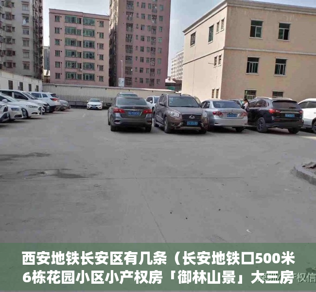 西安地铁长安区有几条（长安地铁口500米6栋花园小区小产权房「御林山景」大三房56万一套）