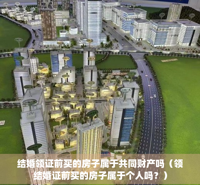 结婚领证前买的房子属于共同财产吗（领结婚证前买的房子属于个人吗？）
