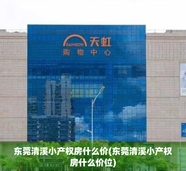 东莞清溪小产权房什么价(东莞清溪小产权房什么价位) 东莞清溪小产权房什么价(东莞清溪小产权房什么价位)