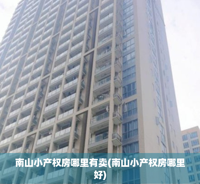 南山小产权房哪里有卖(南山小产权房哪里好) 南山小产权房哪里有卖(南山小产权房哪里好)