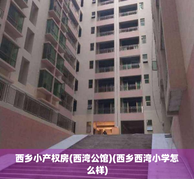 西乡小产权房(西湾公馆)(西乡西湾小学怎么样) 西乡小产权房(西湾公馆)(西乡西湾小学怎么样)