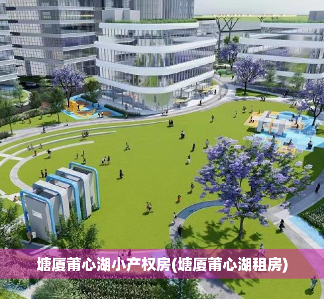 塘厦莆心湖小产权房(塘厦莆心湖租房) 塘厦莆心湖小产权房(塘厦莆心湖租房)