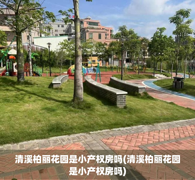 清溪柏丽花园是小产权房吗(清溪柏丽花园是小产权房吗) 清溪柏丽花园是小产权房吗(清溪柏丽花园是小产权房吗)