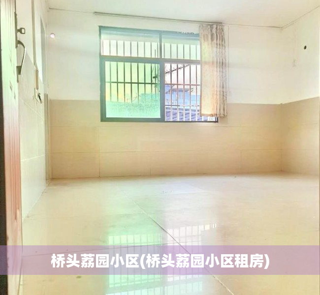 桥头荔园小区(桥头荔园小区租房) 桥头荔园小区(桥头荔园小区租房)
