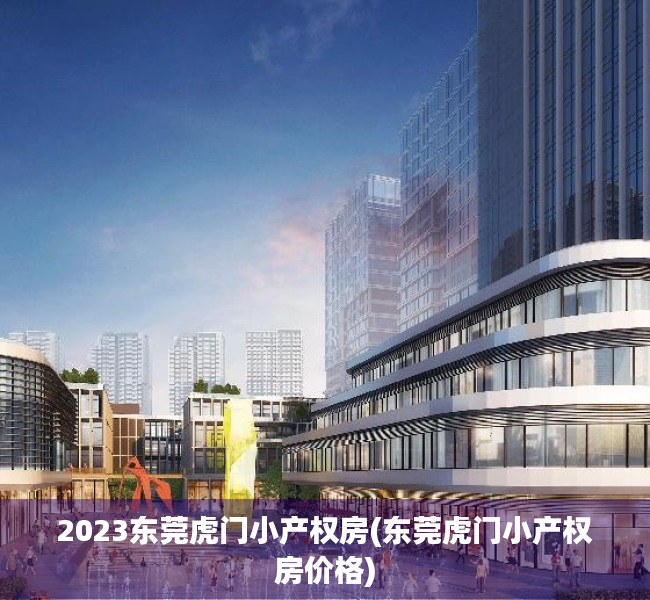 2023东莞虎门小产权房(东莞虎门小产权房价格) 2023东莞虎门小产权房(东莞虎门小产权房价格)