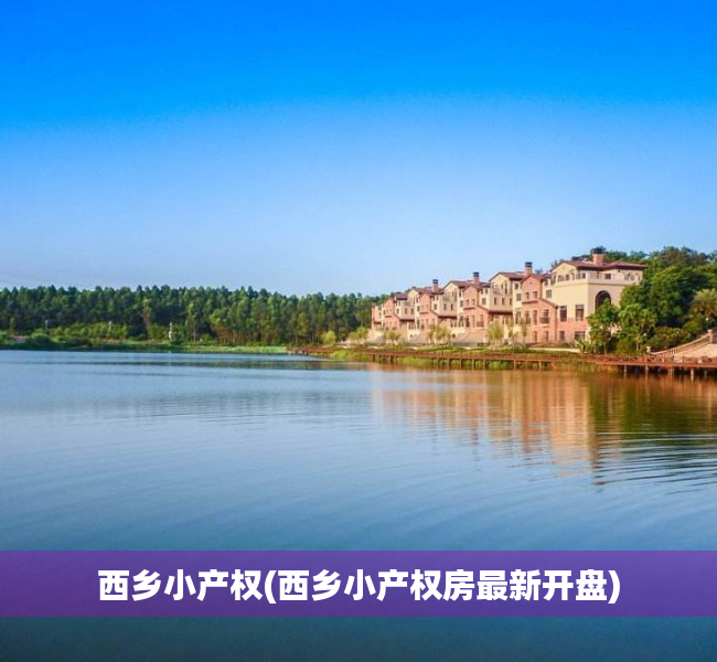西乡小产权(西乡小产权房最新开盘) 西乡小产权(西乡小产权房最新开盘)