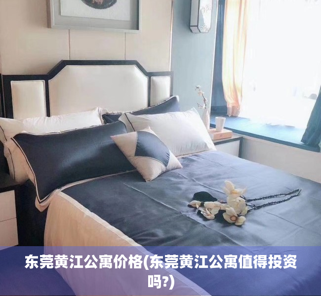 东莞黄江公寓价格(东莞黄江公寓值得投资吗?) 东莞黄江公寓价格(东莞黄江公寓值得投资吗?)