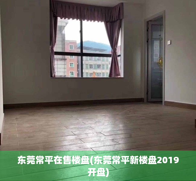 东莞常平在售楼盘(东莞常平新楼盘2019开盘) 东莞常平在售楼盘(东莞常平新楼盘2019开盘)