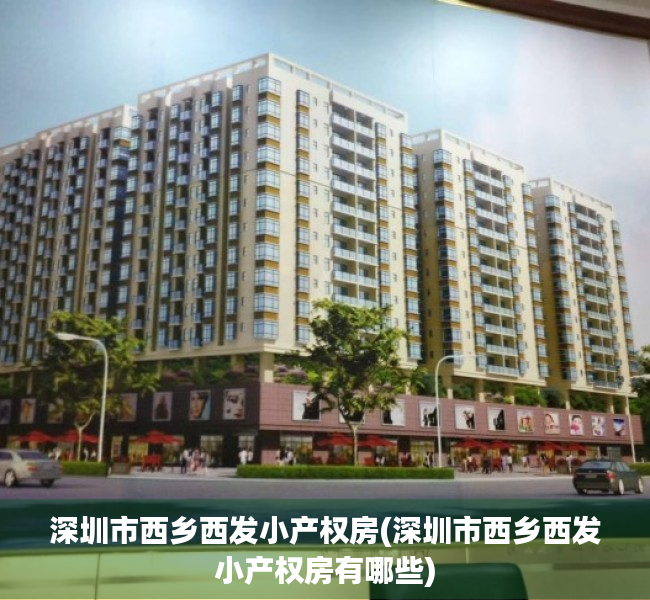深圳市西乡西发小产权房(深圳市西乡西发小产权房有哪些) 深圳市西乡西发小产权房(深圳市西乡西发小产权房有哪些)