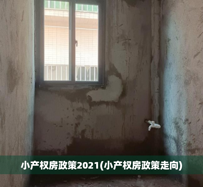 小产权房政策2021(小产权房政策走向) 小产权房政策2021(小产权房政策走向)