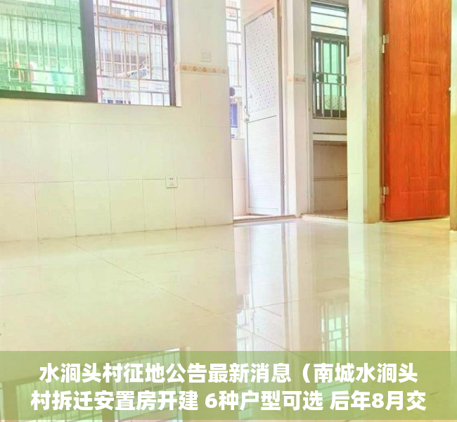 水涧头村征地公告最新消息（南城水涧头村拆迁安置房开建 6种户型可选 后年8月交付使用）