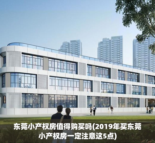 东莞小产权房值得购买吗(2019年买东莞小产权房一定注意这5点) 东莞小产权房值得购买吗(2019年买东莞小产权房一定注意这5点)