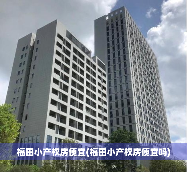 福田小产权房便宜(福田小产权房便宜吗) 福田小产权房便宜(福田小产权房便宜吗)
