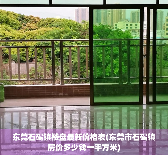 东莞石碣镇楼盘最新价格表(东莞市石碣镇房价多少钱一平方米) 东莞石碣镇楼盘最新价格表(东莞市石碣镇房价多少钱一平方米)