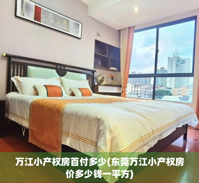 万江小产权房首付多少(东莞万江小产权房价多少钱一平方) 万江小产权房首付多少(东莞万江小产权房价多少钱一平方)