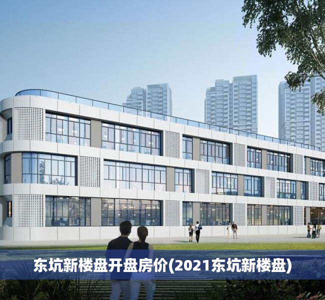 东坑新楼盘开盘房价(2021东坑新楼盘) 东坑新楼盘开盘房价(2021东坑新楼盘)