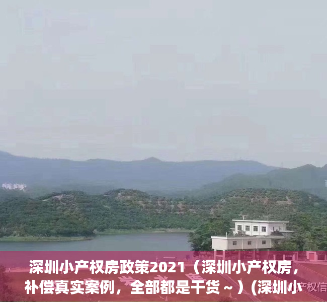 深圳小产权房政策2021（深圳小产权房，补偿真实案例，全部都是干货～）(深圳小产权房最新政策2021两会)