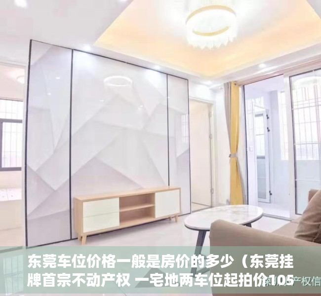 东莞车位价格一般是房价的多少（东莞挂牌首宗不动产权 一宅地两车位起拍价105万元）
