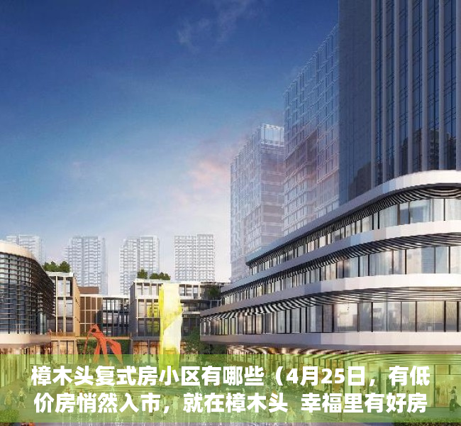 樟木头复式房小区有哪些（4月25日，有低价房悄然入市，就在樟木头  幸福里有好房）