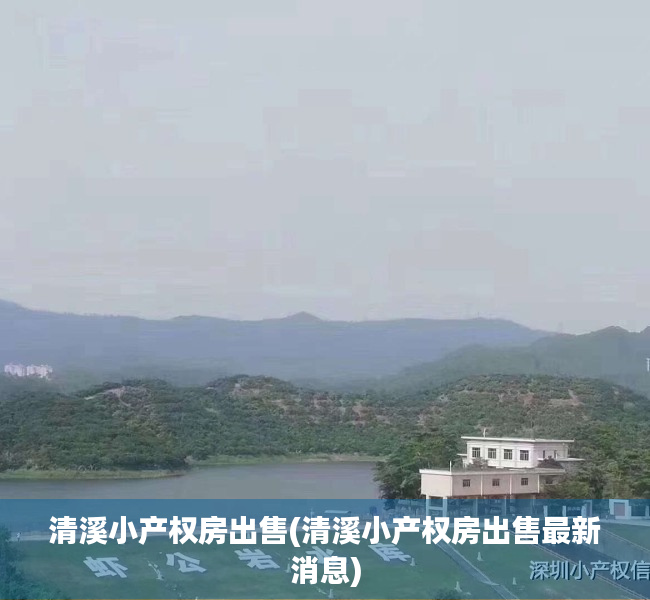 清溪小产权房出售(清溪小产权房出售最新消息) 清溪小产权房出售(清溪小产权房出售最新消息)
