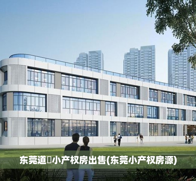 东莞道滘小产权房出售(东莞小产权房源) 东莞道滘小产权房出售(东莞小产权房源)