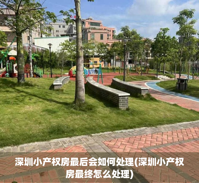 深圳小产权房最后会如何处理(深圳小产权房最终怎么处理) 深圳小产权房最后会如何处理(深圳小产权房最终怎么处理)