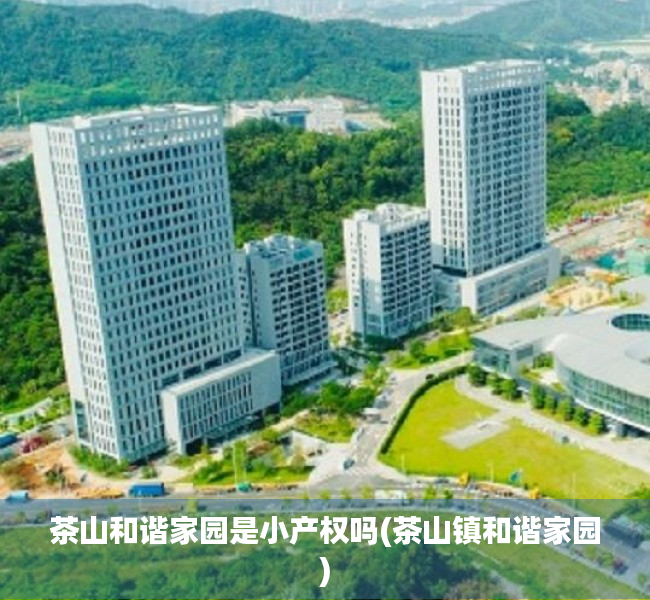 茶山和谐家园是小产权吗(茶山镇和谐家园) 茶山和谐家园是小产权吗(茶山镇和谐家园)