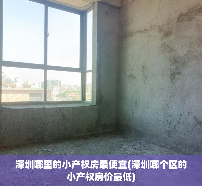深圳哪里的小产权房最便宜(深圳哪个区的小产权房价最低) 深圳哪里的小产权房最便宜(深圳哪个区的小产权房价最低)