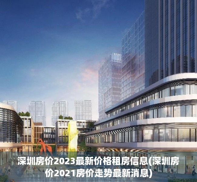 深圳房价2023最新价格租房信息(深圳房价2021房价走势最新消息) 深圳房价2023最新价格租房信息(深圳房价2021房价走势最新消息)