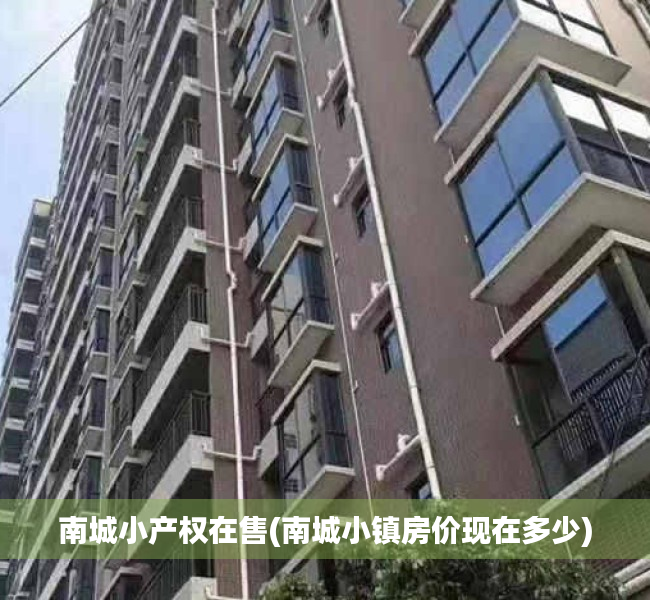 南城小产权在售(南城小镇房价现在多少) 南城小产权在售(南城小镇房价现在多少)
