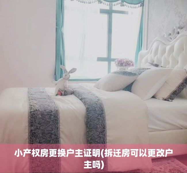 小产权房更换户主证明(拆迁房可以更改户主吗) 小产权房更换户主证明(拆迁房可以更改户主吗)