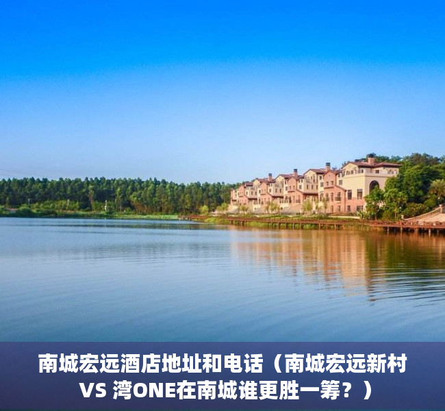 南城宏远酒店地址和电话（南城宏远新村 VS 湾ONE在南城谁更胜一筹？）