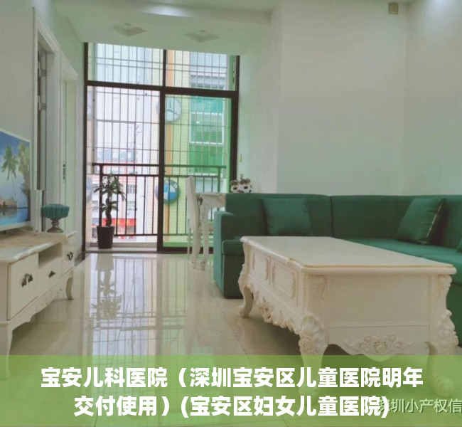 宝安儿科医院（深圳宝安区儿童医院明年交付使用）(宝安区妇女儿童医院)