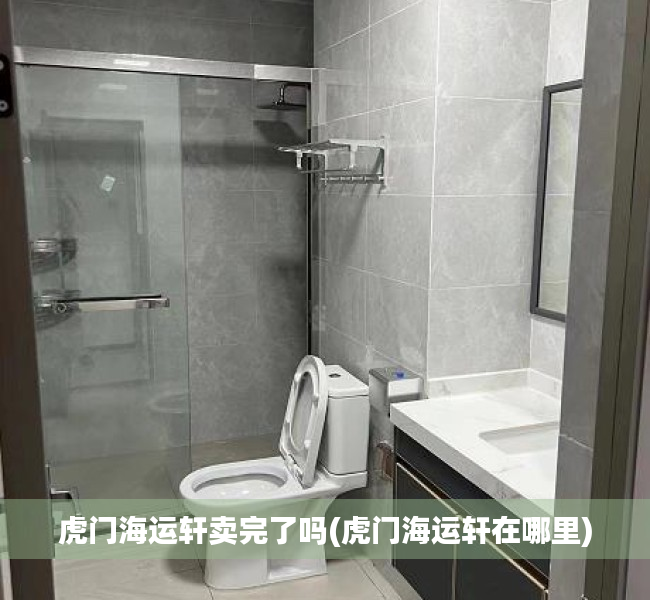 虎门海运轩卖完了吗(虎门海运轩在哪里) 虎门海运轩卖完了吗(虎门海运轩在哪里)
