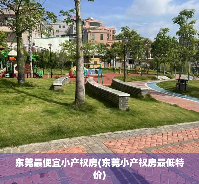 东莞最便宜小产权房(东莞小产权房最低特价) 东莞最便宜小产权房(东莞小产权房最低特价)