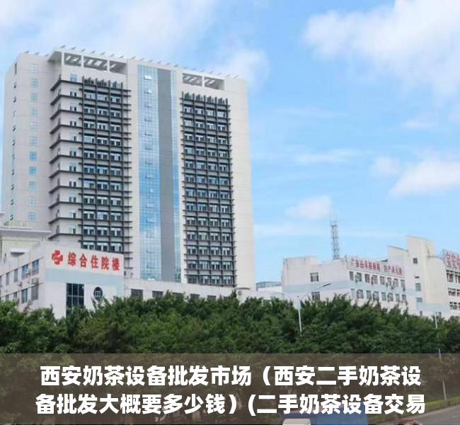 西安奶茶设备批发市场（西安二手奶茶设备批发大概要多少钱）(二手奶茶设备交易市场)