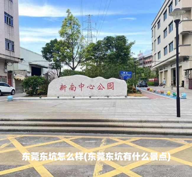 东莞东坑怎么样(东莞东坑有什么景点) 东莞东坑怎么样(东莞东坑有什么景点)