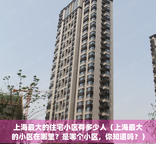 上海最大的住宅小区有多少人（上海最大的小区在哪里？是哪个小区，你知道吗？）