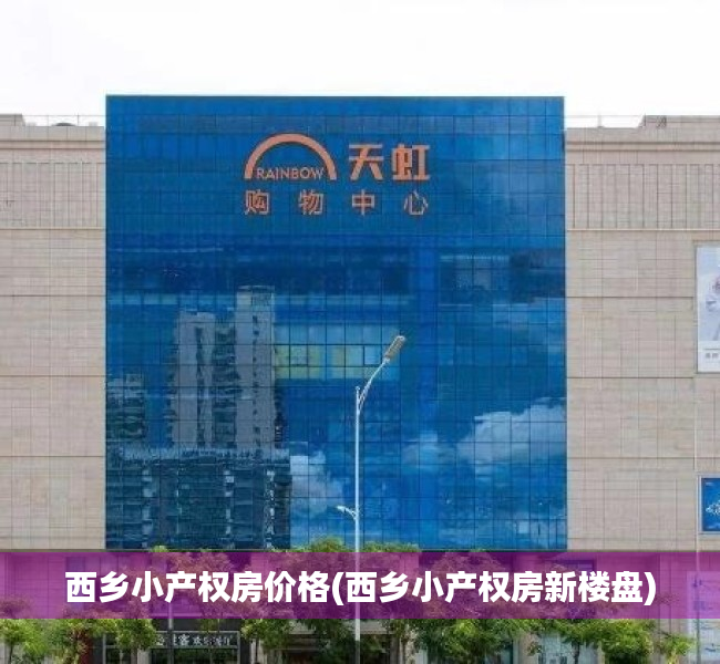 西乡小产权房价格(西乡小产权房新楼盘) 西乡小产权房价格(西乡小产权房新楼盘)