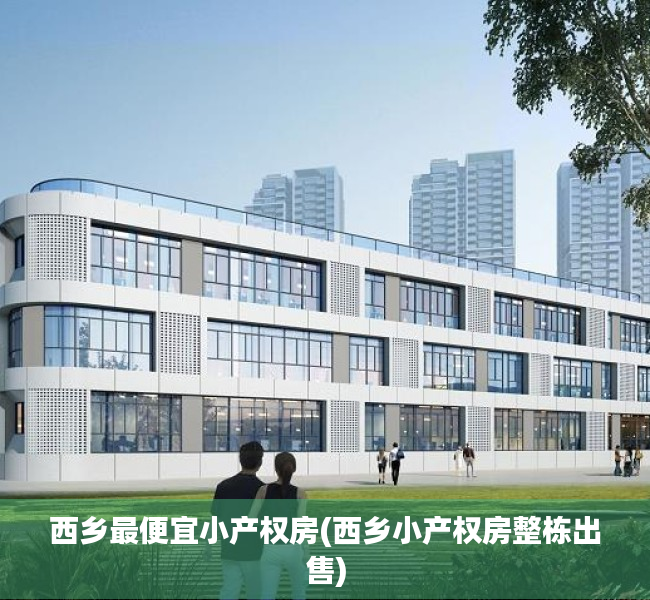 西乡最便宜小产权房(西乡小产权房整栋出售) 西乡最便宜小产权房(西乡小产权房整栋出售)