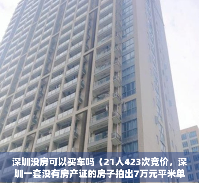深圳没房可以买车吗（21人423次竞价，深圳一套没有房产证的房子拍出7万元平米单价）