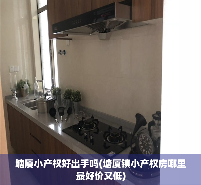 塘厦小产权好出手吗(塘厦镇小产权房哪里最好价又低) 塘厦小产权好出手吗(塘厦镇小产权房哪里最好价又低)
